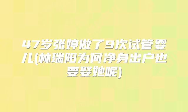 47岁张婷做了9次试管婴儿(林瑞阳为何净身出户也要娶她呢)