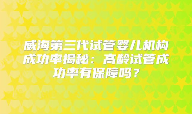 威海第三代试管婴儿机构成功率揭秘:高龄试管成功率有保障吗?