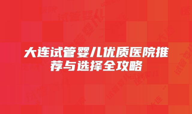 大连试管婴儿优质医院推荐与选择全攻略