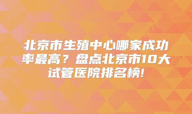 北京市生殖中心哪家成功率最高?盘点北京市10大试管医院排名榜!