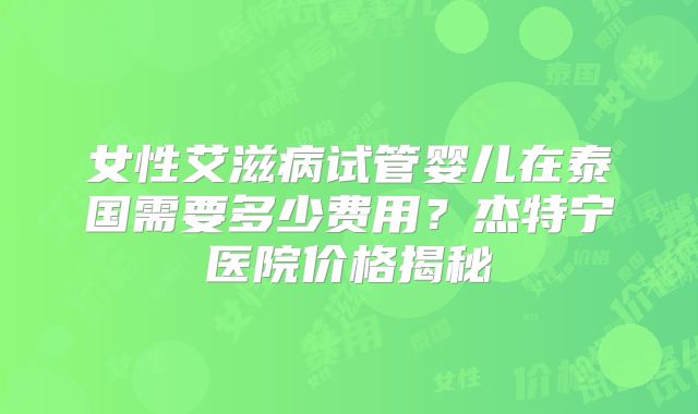 女性艾滋病试管婴儿在泰国需要多少费用？杰特宁医院价格揭秘