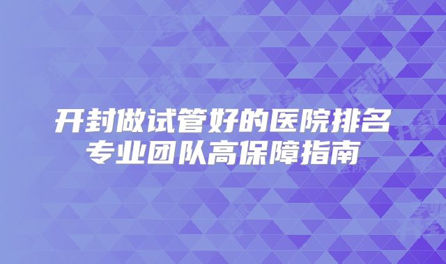 开封做试管好的医院排名专业团队高保障指南