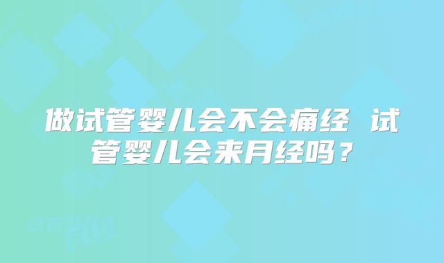 做试管婴儿会不会痛经 试管婴儿会来月经吗？