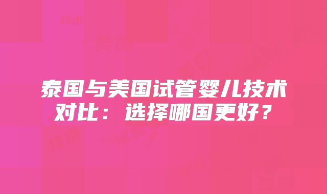 泰国与美国试管婴儿技术对比:选择哪国更好?