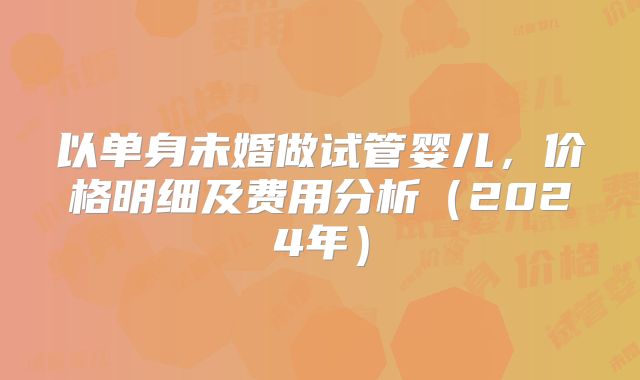 以单身未婚做试管婴儿，价格明细及费用分析（2024年）