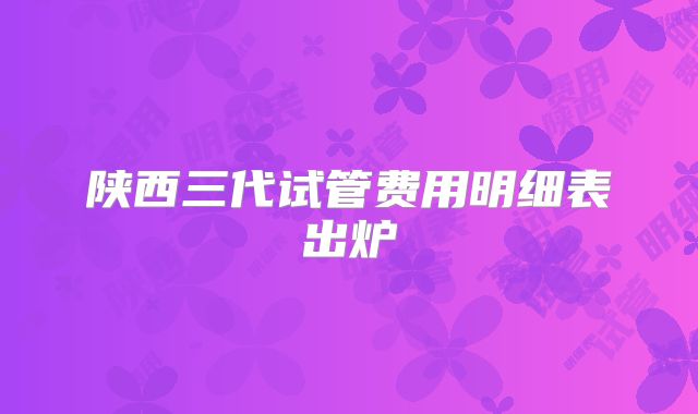 陕西三代试管费用明细表出炉