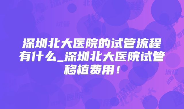深圳北大医院的试管流程有什么_深圳北大医院试管移植费用！