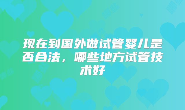 现在到国外做试管婴儿是否合法，哪些地方试管技术好