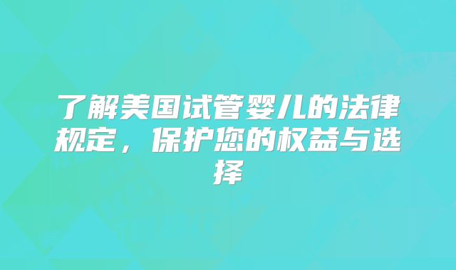 了解美国试管婴儿的法律规定,保护您的权益与选择
