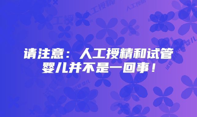 请注意：人工授精和试管婴儿并不是一回事！