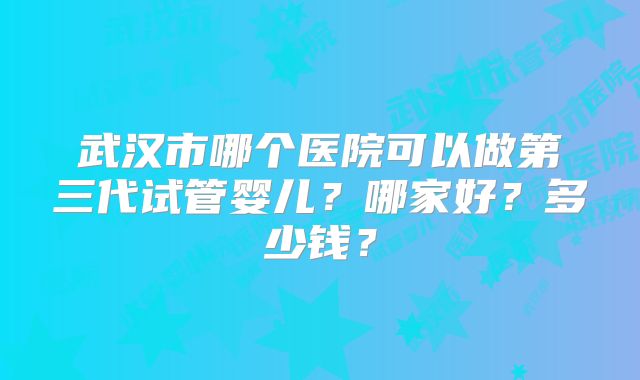 武汉市哪个医院可以做第三代试管婴儿？哪家好？多少钱？