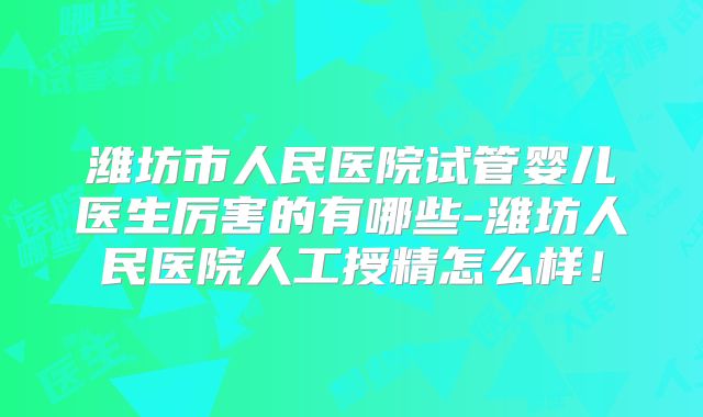 潍坊市人民医院试管婴儿医生厉害的有哪些-潍坊人民医院人工授精怎么样！