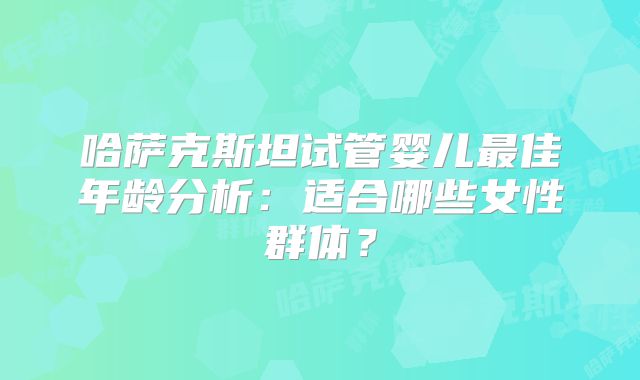 哈萨克斯坦试管婴儿最佳年龄分析：适合哪些女性群体？