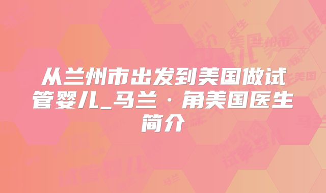 从兰州市出发到美国做试管婴儿_马兰·角美国医生简介