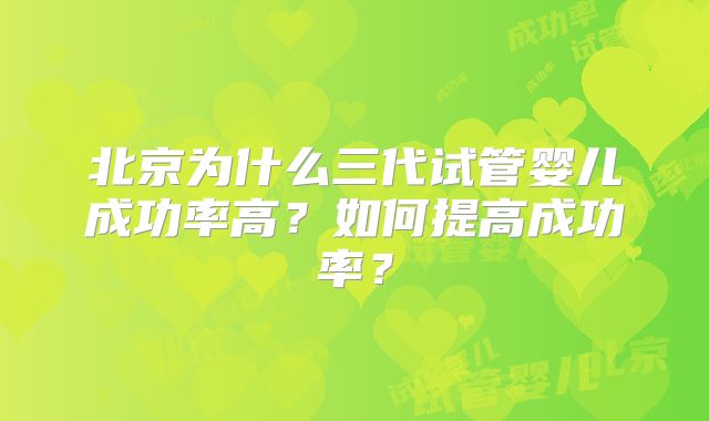 北京为什么三代试管婴儿成功率高？如何提高成功率？
