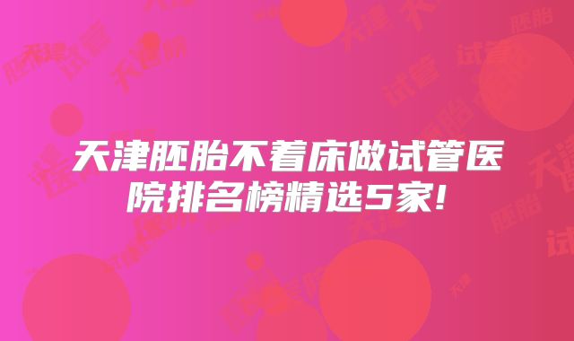 天津胚胎不着床做试管医院排名榜精选5家!