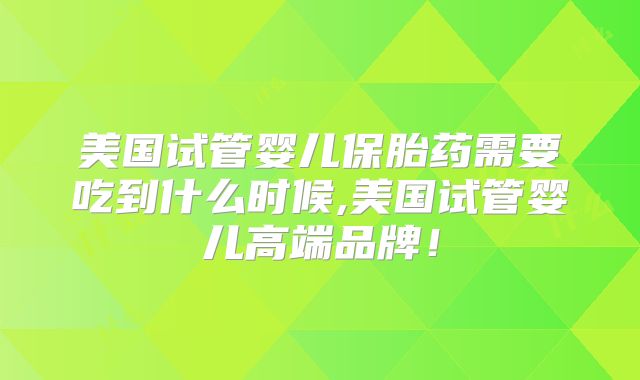 美国试管婴儿保胎药需要吃到什么时候,美国试管婴儿高端品牌！