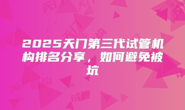 2025天门第三代试管机构排名分享，如何避免被坑