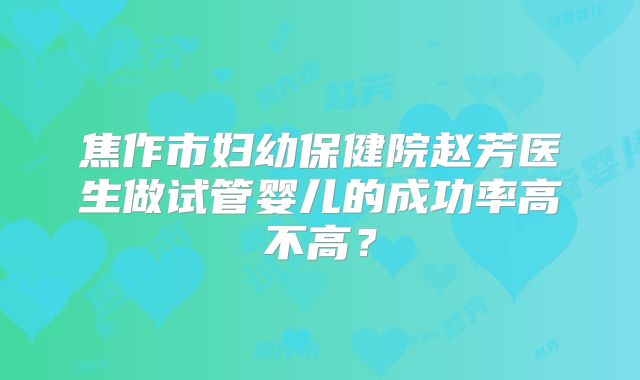 焦作市妇幼保健院赵芳医生做试管婴儿的成功率高不高?