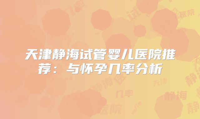 天津静海试管婴儿医院推荐：与怀孕几率分析