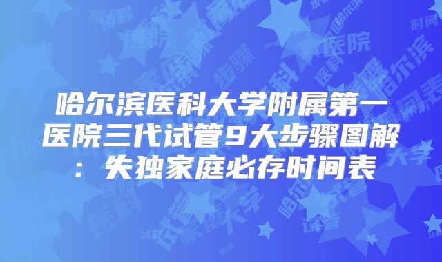哈尔滨医科大学附属第一医院三代试管9大步骤图解：失独家庭必存时间表