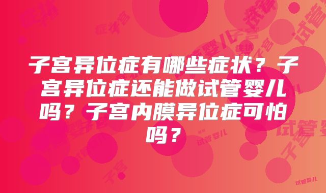 子宫异位症有哪些症状？子宫异位症还能做试管婴儿吗？子宫内膜异位症可怕吗？