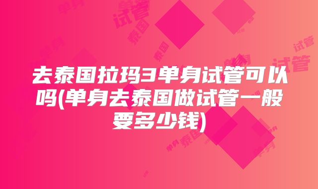 去泰国拉玛3单身试管可以吗(单身去泰国做试管一般要多少钱)