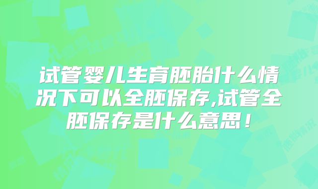 试管婴儿生育胚胎什么情况下可以全胚保存,试管全胚保存是什么意思!