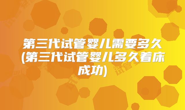 第三代试管婴儿需要多久(第三代试管婴儿多久着床成功)