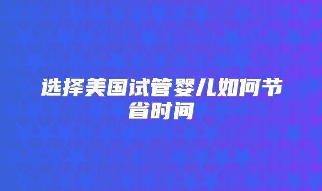 选择美国试管婴儿如何节省时间