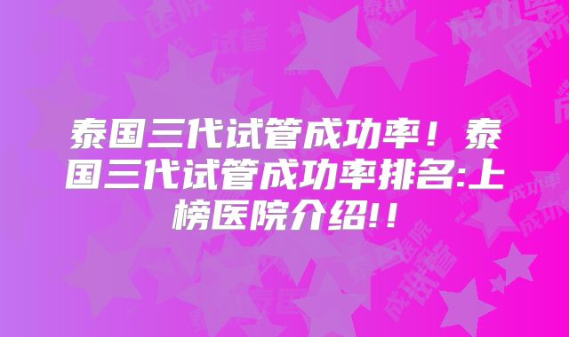 泰国三代试管成功率！泰国三代试管成功率排名:上榜医院介绍!！