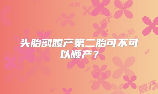 头胎剖腹产第二胎可不可以顺产?