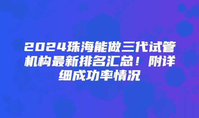 2024珠海能做三代试管机构最新排名汇总！附详细成功率情况