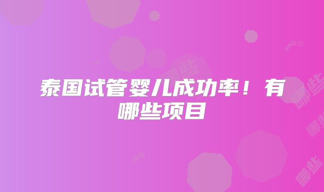泰国试管婴儿成功率！有哪些项目
