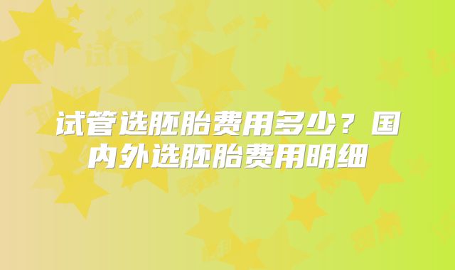 试管选胚胎费用多少？国内外选胚胎费用明细