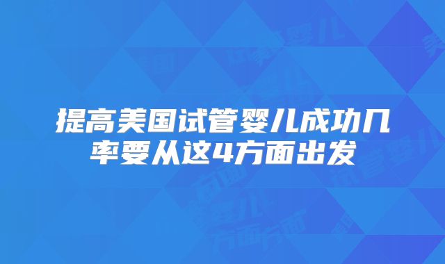 提高美国试管婴儿成功几率要从这4方面出发