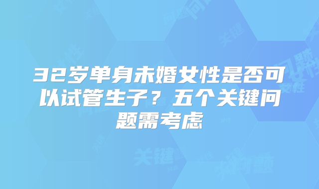 32岁单身未婚女性是否可以试管生子？五个关键问题需考虑