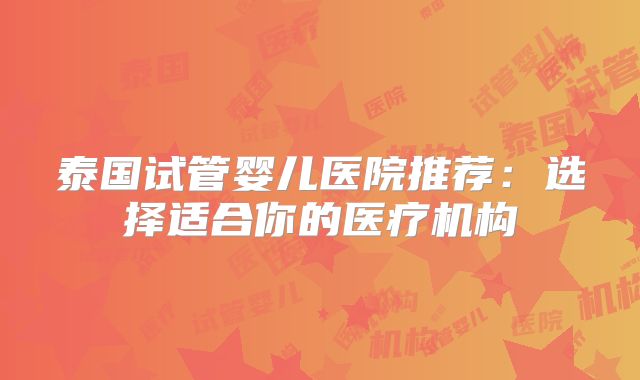 泰国试管婴儿医院推荐:选择适合你的医疗机构