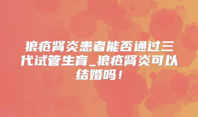 狼疮肾炎患者能否通过三代试管生育_狼疮肾炎可以结婚吗！