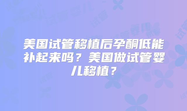 美国试管移植后孕酮低能补起来吗？美国做试管婴儿移植？