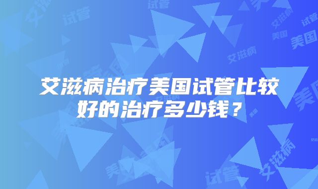 艾滋病治疗美国试管比较好的治疗多少钱?