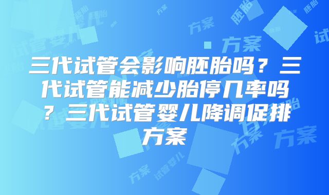 三代试管会影响胚胎吗？三代试管能减少胎停几率吗？三代试管婴儿降调促排方案