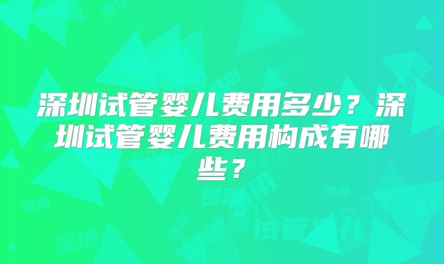 深圳试管婴儿费用多少？深圳试管婴儿费用构成有哪些？