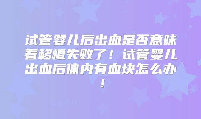 试管婴儿后出血是否意味着移植失败了！试管婴儿出血后体内有血块怎么办！