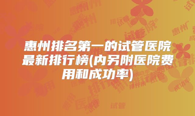 惠州排名第一的试管医院最新排行榜(内另附医院费用和成功率)