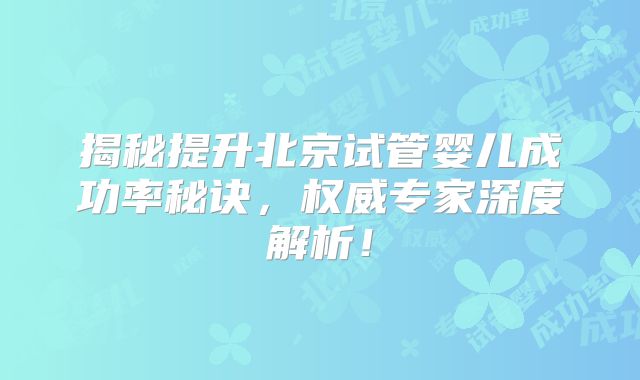 揭秘提升北京试管婴儿成功率秘诀,权威专家深度解析!