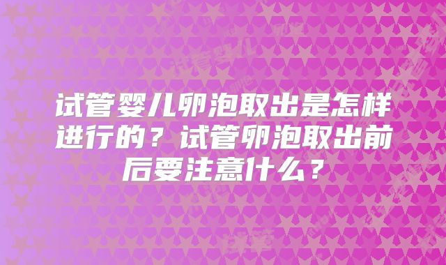 试管婴儿卵泡取出是怎样进行的？试管卵泡取出前后要注意什么？