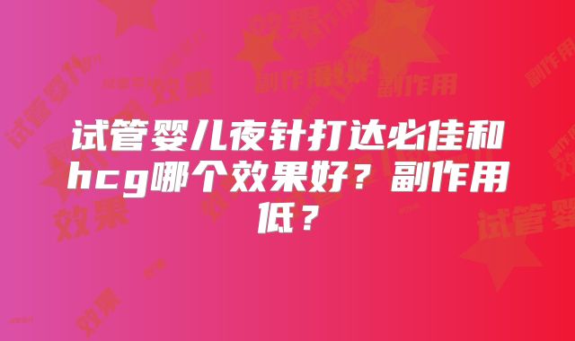 试管婴儿夜针打达必佳和hcg哪个效果好？副作用低？