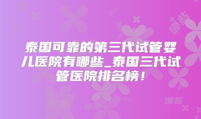 泰国可靠的第三代试管婴儿医院有哪些_泰国三代试管医院排名榜！