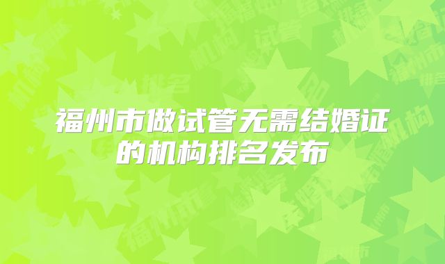 福州市做试管无需结婚证的机构排名发布